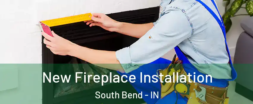  New Fireplace Installation South Bend - IN